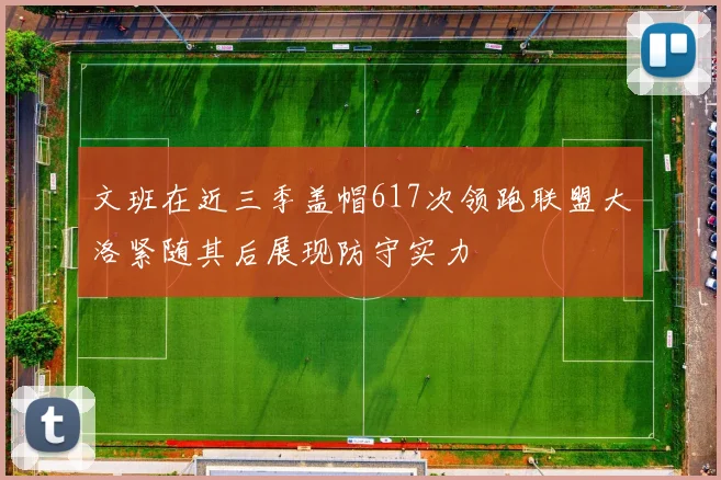 文班在近三季盖帽617次领跑联盟大洛紧随其后展现防守实力
