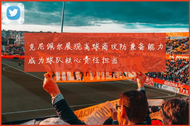 克尼佩尔展现高球商攻防兼备能力成为球队核心责任担当