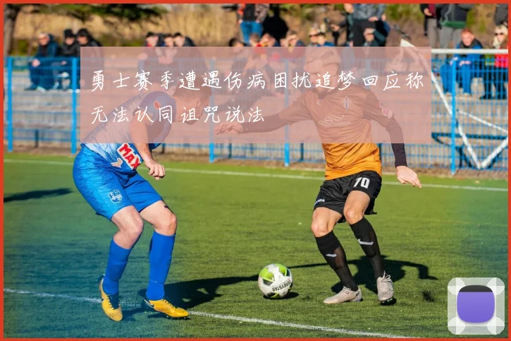勇士赛季遭遇伤病困扰追梦回应称无法认同诅咒说法