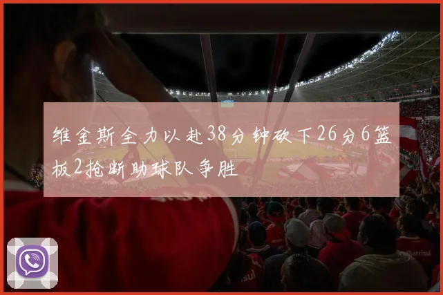 维金斯全力以赴38分钟砍下26分6篮板2抢断助球队争胜
