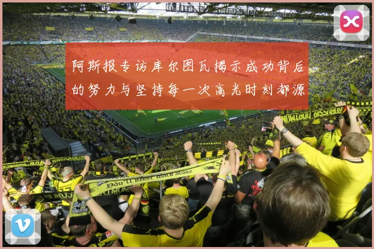 阿斯报专访库尔图瓦揭示成功背后的努力与坚持每一次高光时刻都源于汗水付出