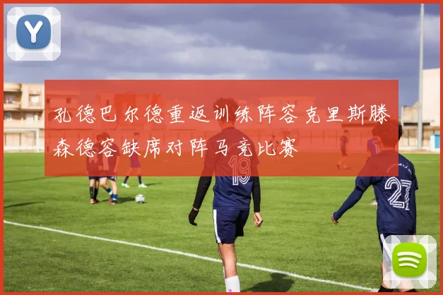 孔德巴尔德重返训练阵容克里斯滕森德容缺席对阵马竞比赛
