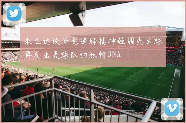 米兰达谈马竞逆转精神强调先丢球再反击是球队的独特DNA