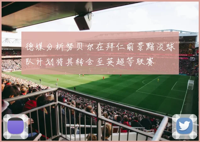 德媒分析努贝尔在拜仁前景黯淡球队计划将其转会至英超等联赛