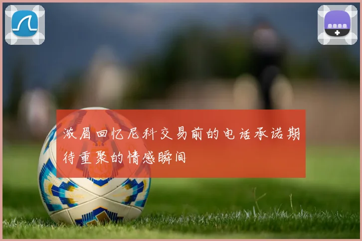 浓眉回忆尼科交易前的电话承诺期待重聚的情感瞬间