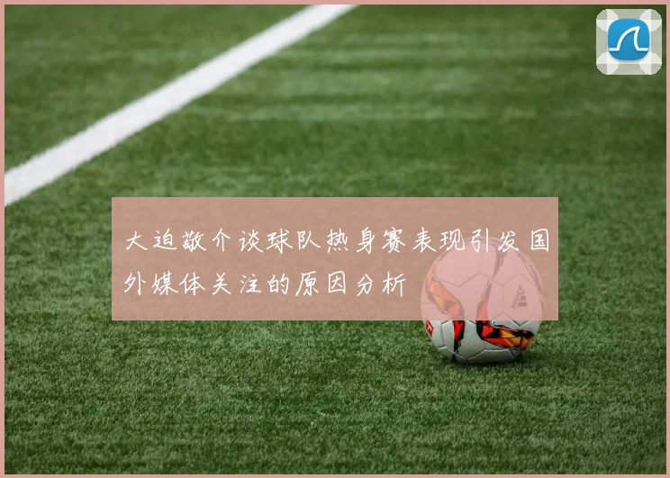大迫敬介谈球队热身赛表现引发国外媒体关注的原因分析