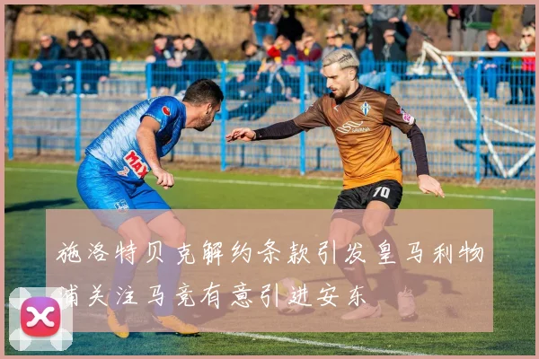 施洛特贝克解约条款引发皇马利物浦关注马竞有意引进安东