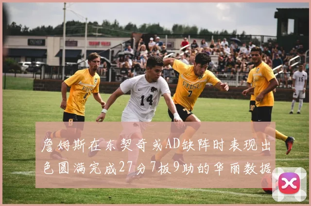 詹姆斯在东契奇或AD缺阵时表现出色圆满完成27分7板9助的华丽数据