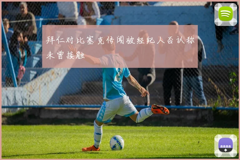 拜仁对比塞克传闻被经纪人否认称未曾接触