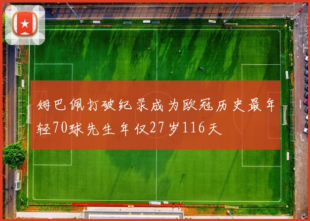 姆巴佩打破纪录成为欧冠历史最年轻70球先生年仅27岁116天