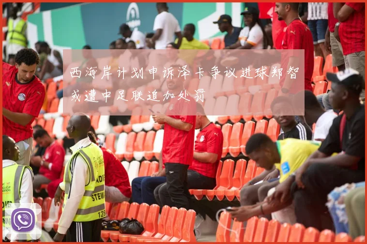 西海岸计划申诉泽卡争议进球郑智或遭中足联追加处罚