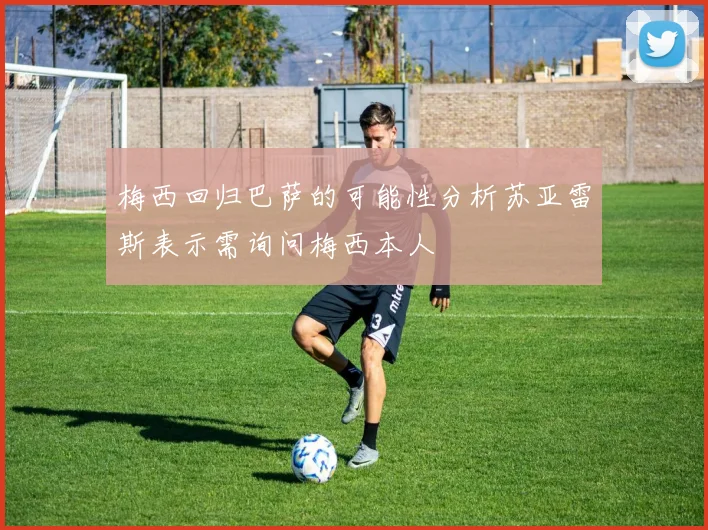 梅西回归巴萨的可能性分析苏亚雷斯表示需询问梅西本人
