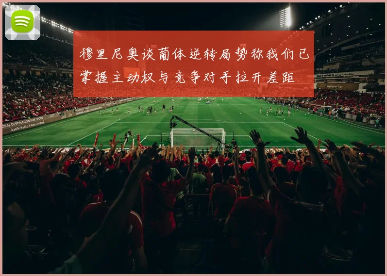 穆里尼奥谈葡体逆转局势称我们已掌握主动权与竞争对手拉开差距