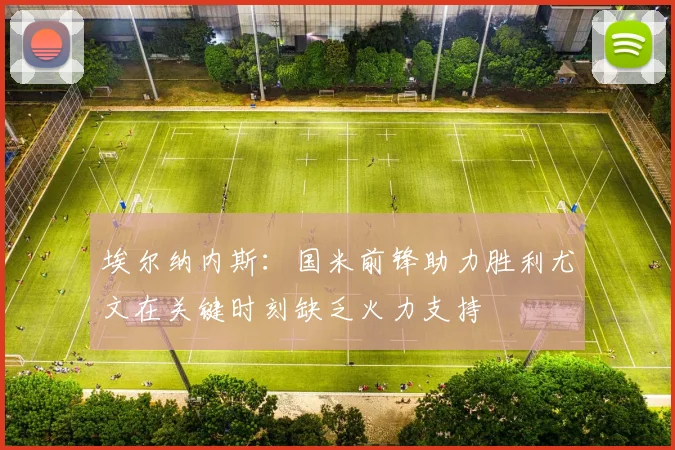 埃尔纳内斯：国米前锋助力胜利尤文在关键时刻缺乏火力支持