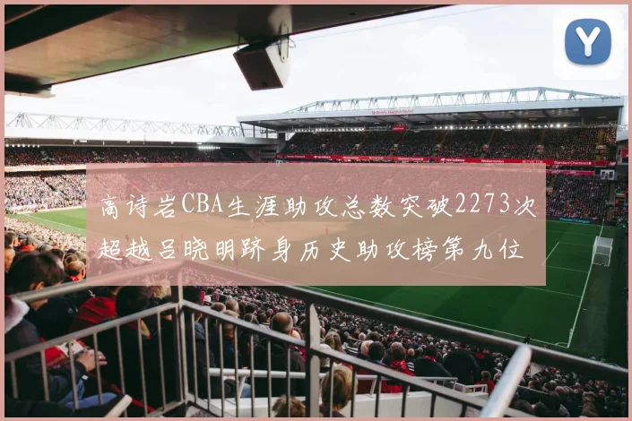 高诗岩CBA生涯助攻总数突破2273次超越吕晓明跻身历史助攻榜第九位