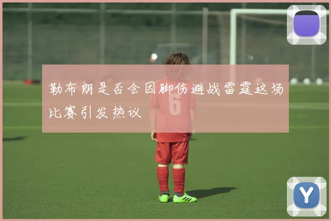 勒布朗是否会因脚伤避战雷霆这场比赛引发热议