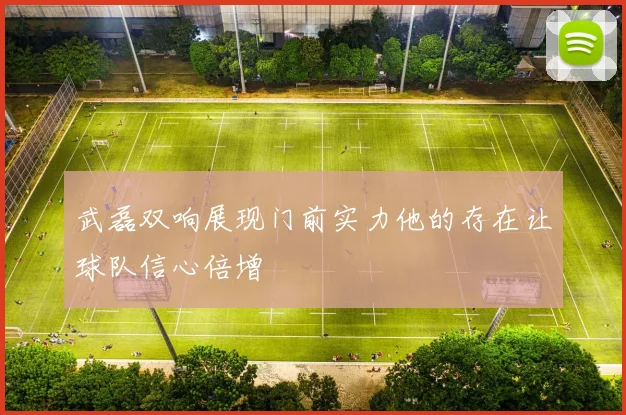 武磊双响展现门前实力他的存在让球队信心倍增