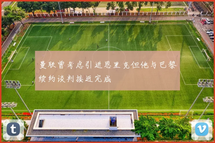曼联曾考虑引进恩里克但他与巴黎续约谈判接近完成