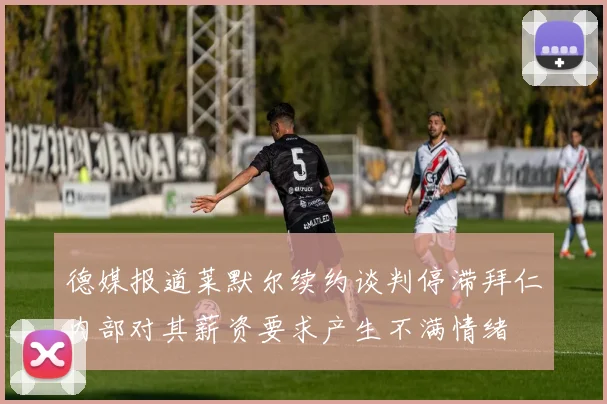 德媒报道莱默尔续约谈判停滞拜仁内部对其薪资要求产生不满情绪
