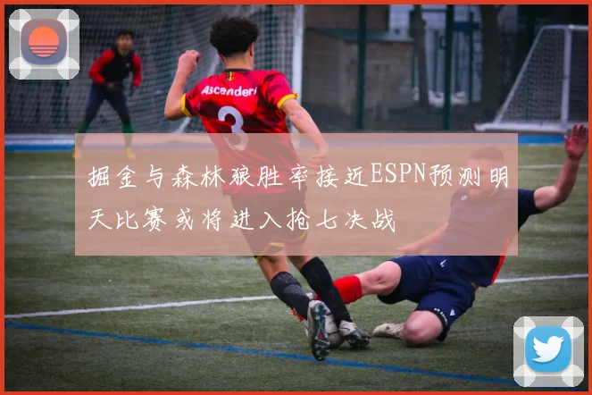掘金与森林狼胜率接近ESPN预测明天比赛或将进入抢七决战