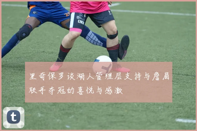 里奇保罗谈湖人管理层支持与詹眉联手夺冠的喜悦与感激