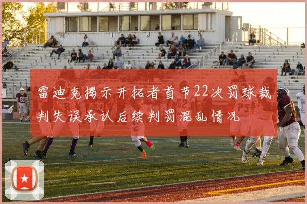 雷迪克揭示开拓者首节22次罚球裁判失误承认后续判罚混乱情况
