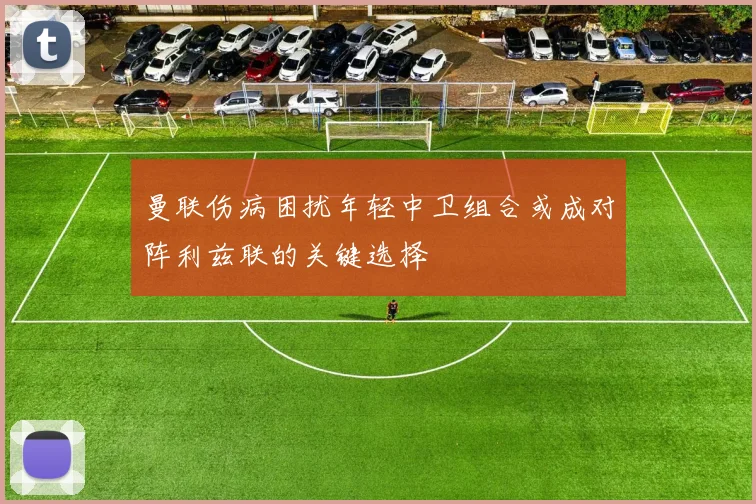 曼联伤病困扰年轻中卫组合或成对阵利兹联的关键选择