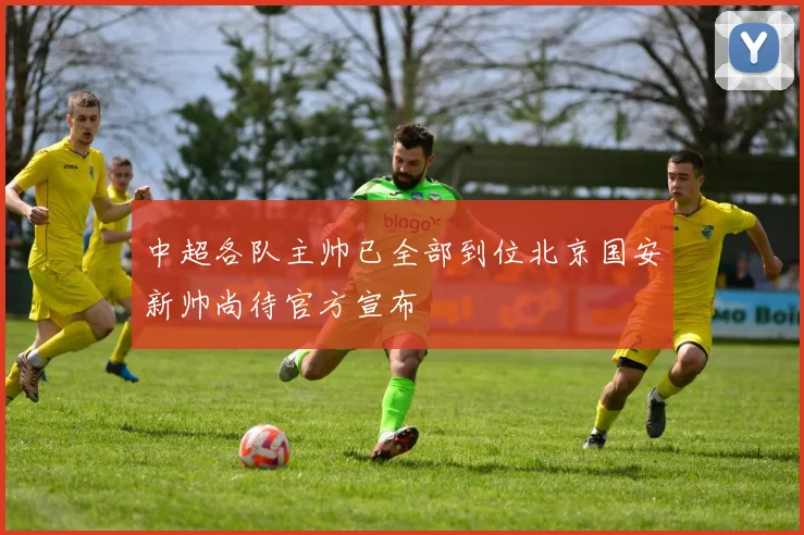 中超各队主帅已全部到位北京国安新帅尚待官方宣布