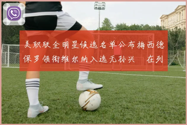 美职联全明星候选名单公布梅西德保罗领衔维尔纳入选无孙兴慜在列