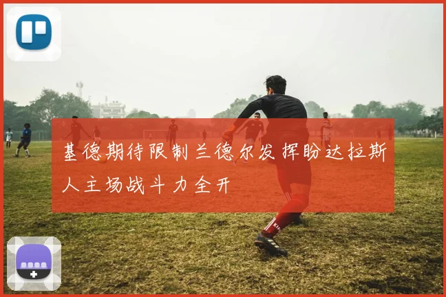 基德期待限制兰德尔发挥盼达拉斯人主场战斗力全开