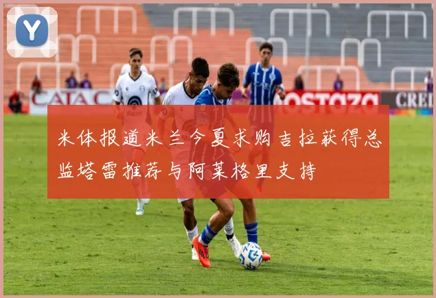 米体报道米兰今夏求购吉拉获得总监塔雷推荐与阿莱格里支持