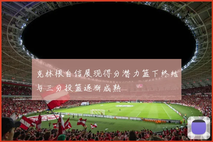 克林根自信展现得分潜力篮下终结与三分投篮逐渐成熟