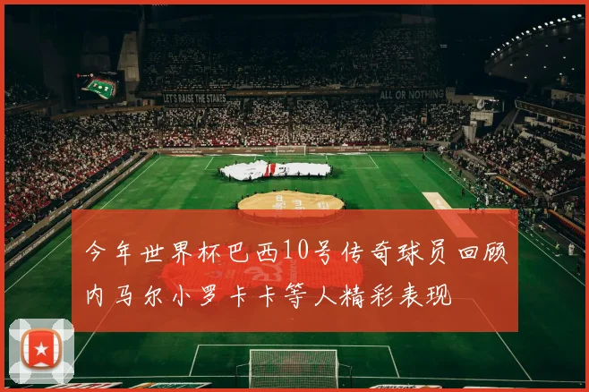 今年世界杯巴西10号传奇球员回顾内马尔小罗卡卡等人精彩表现