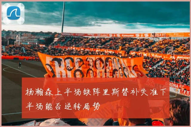 杨瀚森上半场缺阵里斯替补失准下半场能否逆转局势