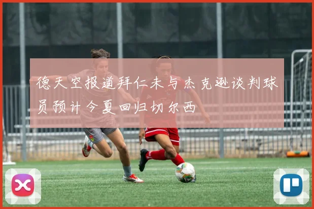 德天空报道拜仁未与杰克逊谈判球员预计今夏回归切尔西