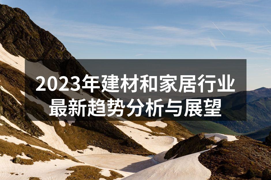 2023年建材和家居行业最新趋势分析与展望
