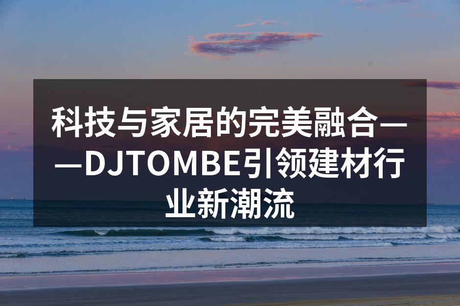 科技与家居的完美融合——DJTOMBE引领建材行业新潮流