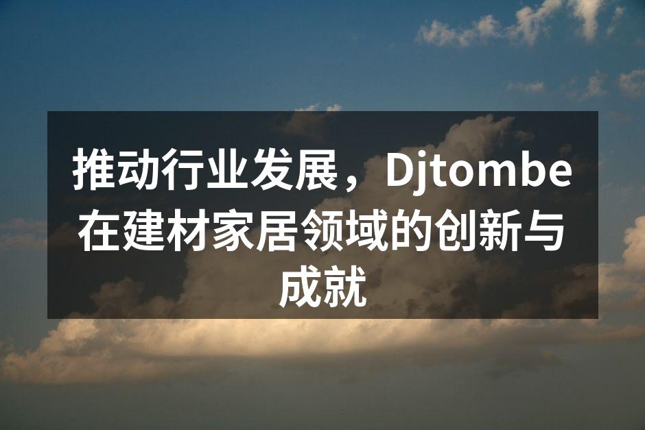 推动行业发展,Djtombe在建材家居领域的创新与成就